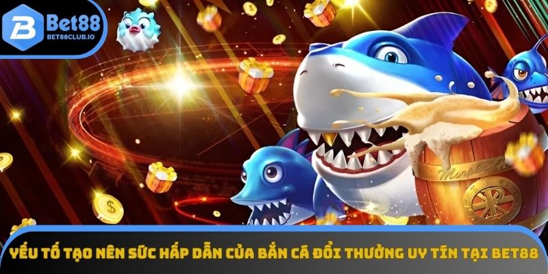 Sức hút mãnh liệt từ thế giới bắn cá đổi thưởng uy tín