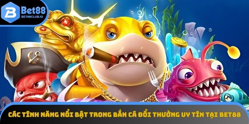 Khám phá tính năng độc đáo của bắn cá đổi thưởng uy tín trên Bet88