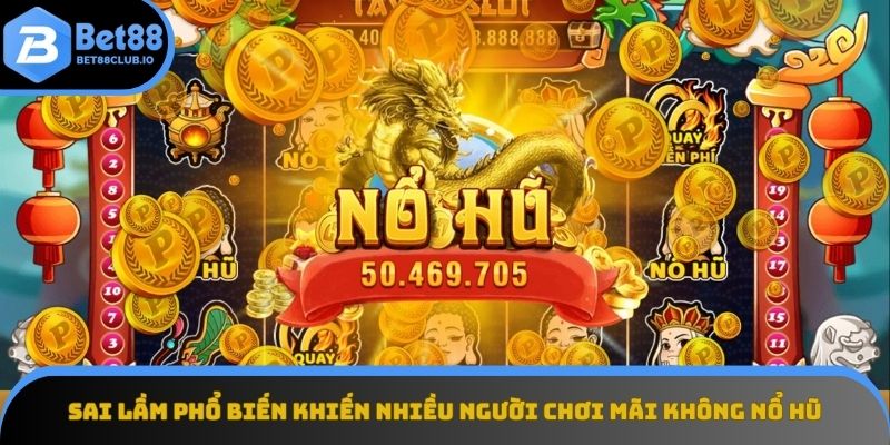 Sai lầm phổ biến thường gặp trong nổ hũ